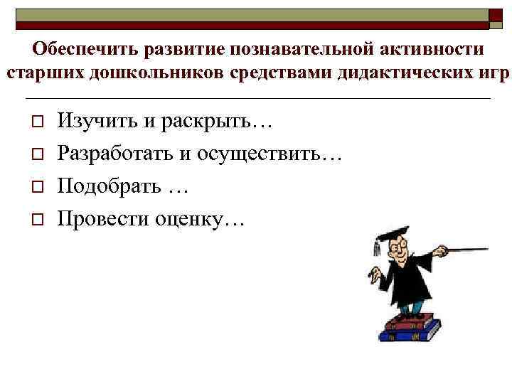 Обеспечить развитие познавательной активности старших дошкольников средствами дидактических игр o o Изучить и раскрыть…