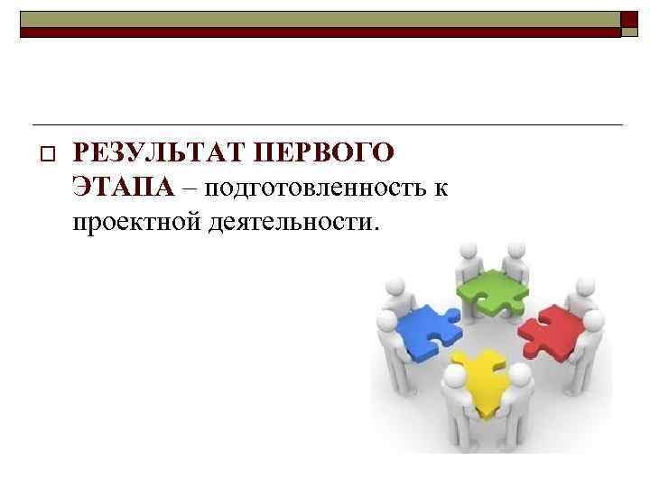 o РЕЗУЛЬТАТ ПЕРВОГО ЭТАПА – подготовленность к проектной деятельности. 