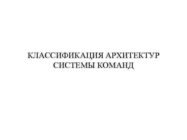 КЛАССИФИКАЦИЯ АРХИТЕКТУР СИСТЕМЫ КОМАНД 