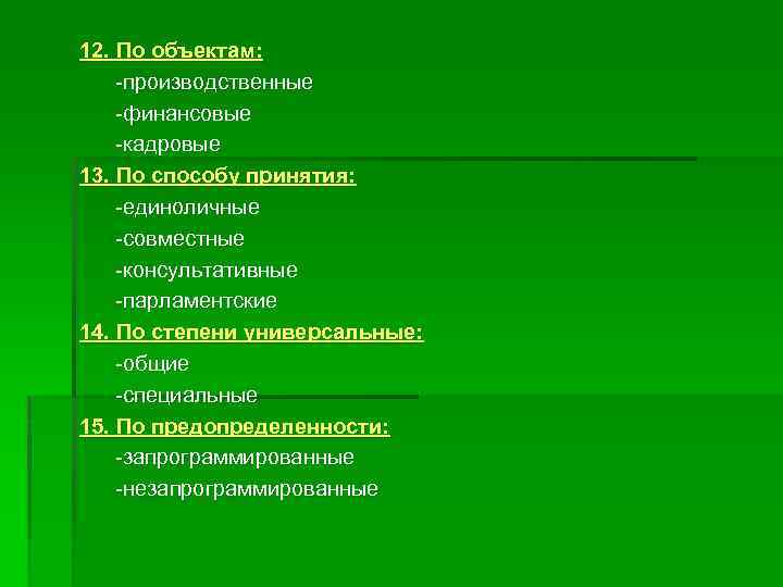 12. По объектам: -производственные -финансовые -кадровые 13. По способу принятия: -единоличные -совместные -консультативные -парламентские