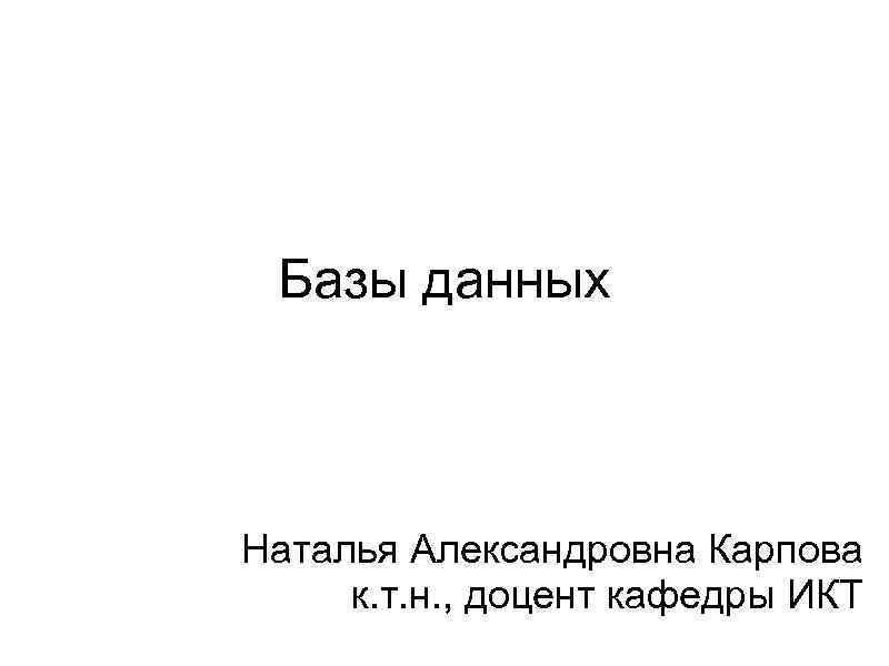 Базы данных Наталья Александровна Карпова к. т. н. , доцент кафедры ИКТ 