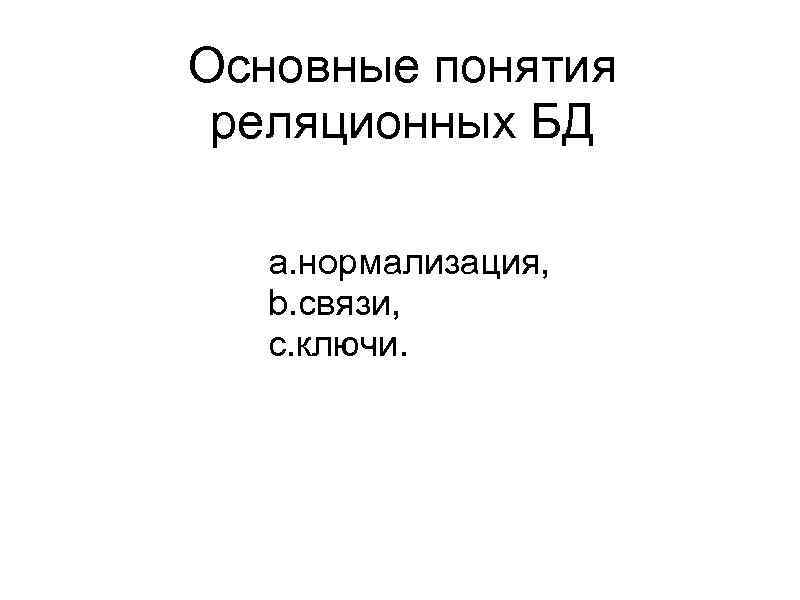 Основные понятия реляционных БД a. нормализация, b. связи, c. ключи. 