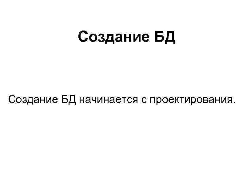 Создание БД начинается с проектирования. 