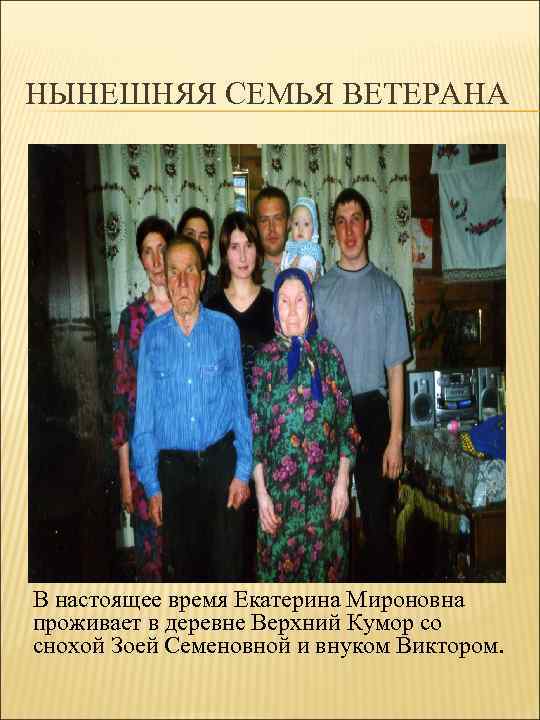 НЫНЕШНЯЯ СЕМЬЯ ВЕТЕРАНА В настоящее время Екатерина Мироновна проживает в деревне Верхний Кумор со