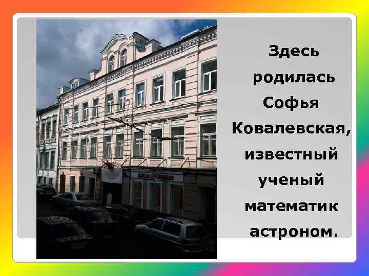 Здесь родилась Софья Ковалевская, известный ученый математик астроном. 