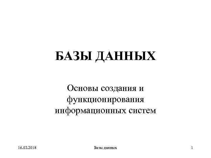 БАЗЫ ДАННЫХ Основы создания и функционирования информационных систем 16. 02. 2018 Базы данных 1
