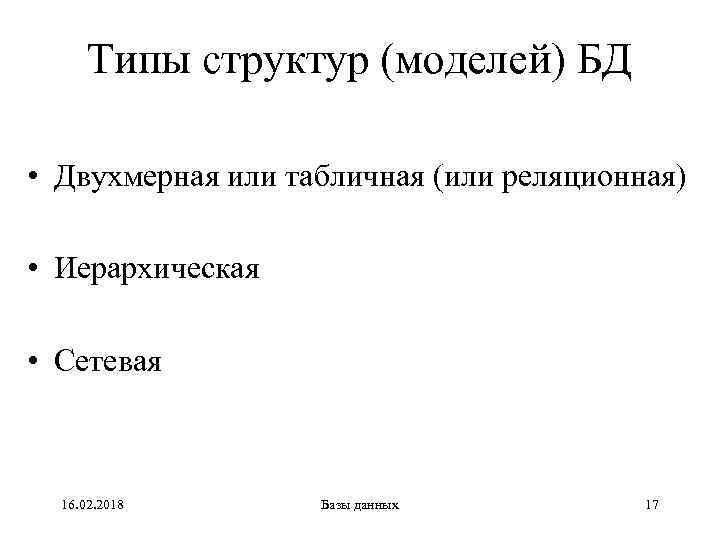 Типы структур (моделей) БД • Двухмерная или табличная (или реляционная) • Иерархическая • Сетевая