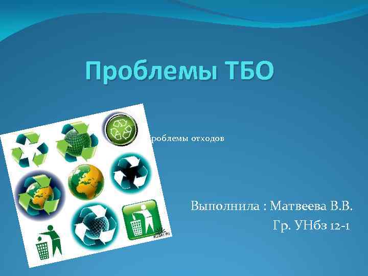 Проблемы ТБО Проблемы отходов Выполнила : Матвеева В. В. Гр. УНбз 12 -1 