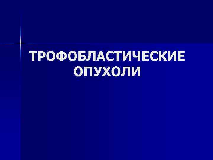 ТРОФОБЛАСТИЧЕСКИЕ ОПУХОЛИ 