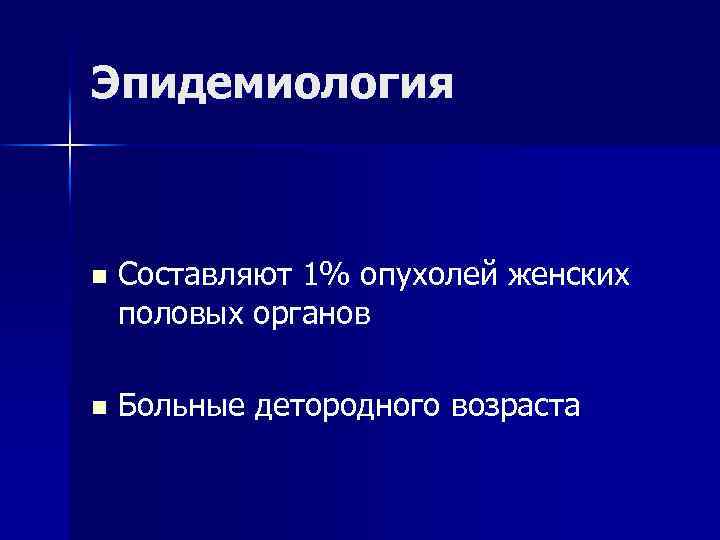 Эпидемиология n Составляют 1% опухолей женских половых органов n Больные детородного возраста 