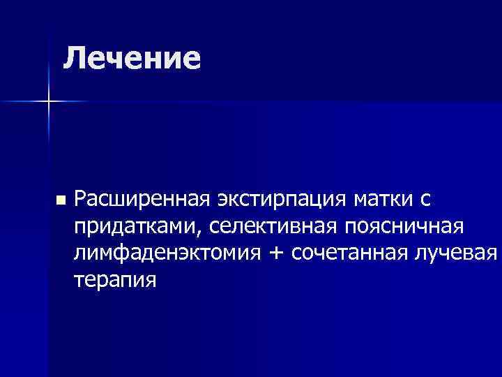 Лечение n Расширенная экстирпация матки с придатками, селективная поясничная лимфаденэктомия + сочетанная лучевая терапия