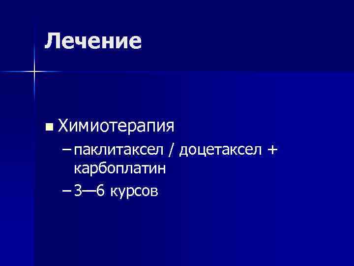 Лечение n Химиотерапия – паклитаксел / доцетаксел + карбоплатин – 3— 6 курсов 