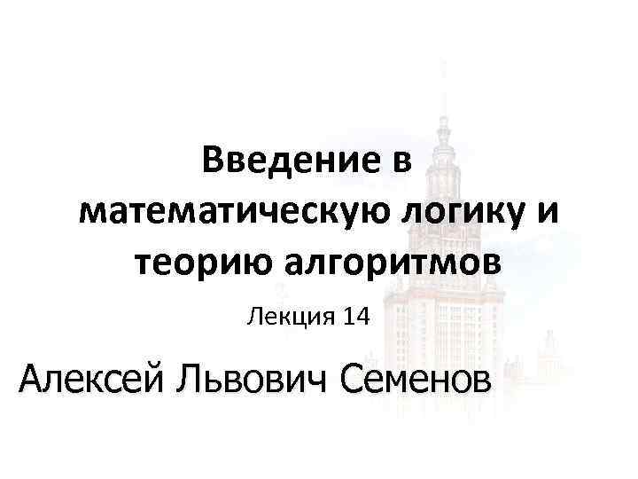 Введение в математическую логику и теорию алгоритмов Лекция 14 Алексей Львович Семенов 1 1