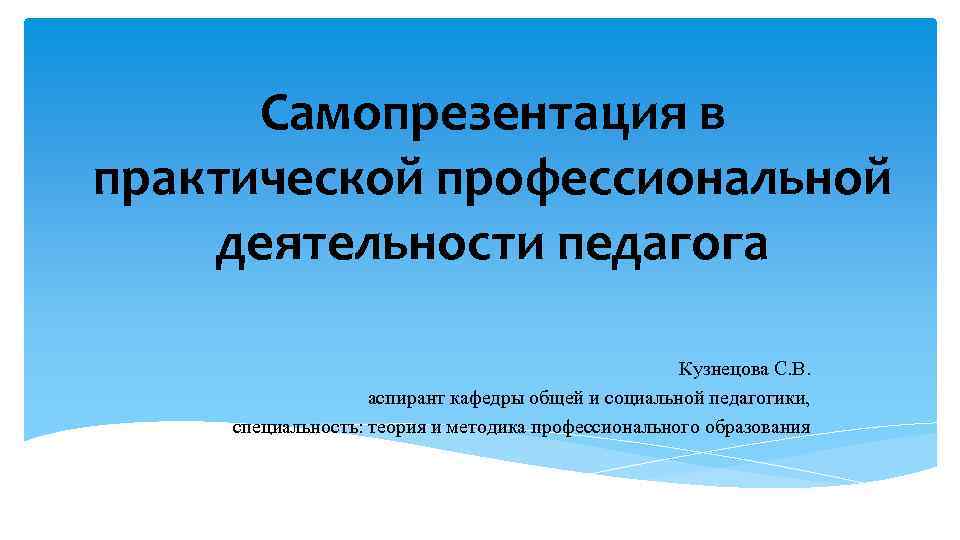 Самопрезентация в практической профессиональной деятельности педагога Кузнецова С. В. аспирант кафедры общей и социальной