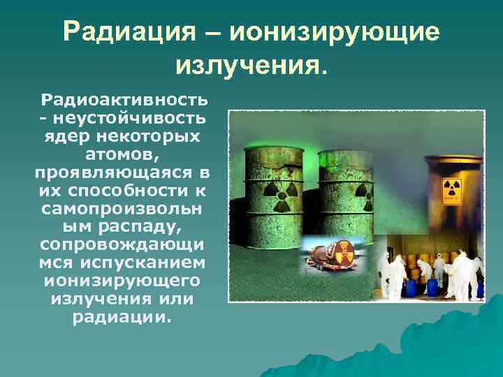 Радиация – ионизирующие излучения. Радиоактивность - неустойчивость ядер некоторых атомов, проявляющаяся в их способности