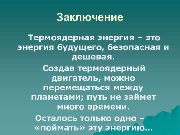 Заключение Термоядерная энергия – это энергия будущего, безопасная и дешевая. Создав термоядерный двигатель, можно