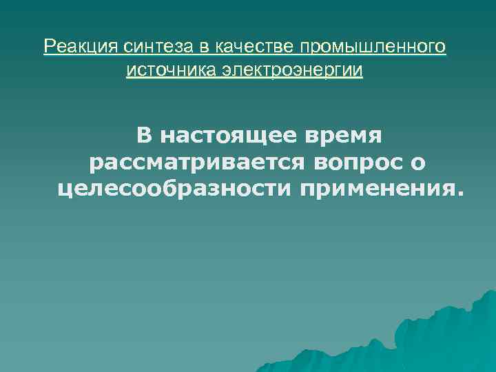 Реакция синтеза в качестве промышленного источника электроэнергии В настоящее время рассматривается вопрос о целесообразности