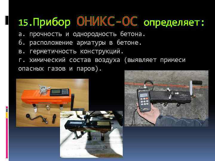 15. Прибор ОНИКС-ОС определяет: а. прочность и однородность бетона. б. расположение арматуры в бетоне.