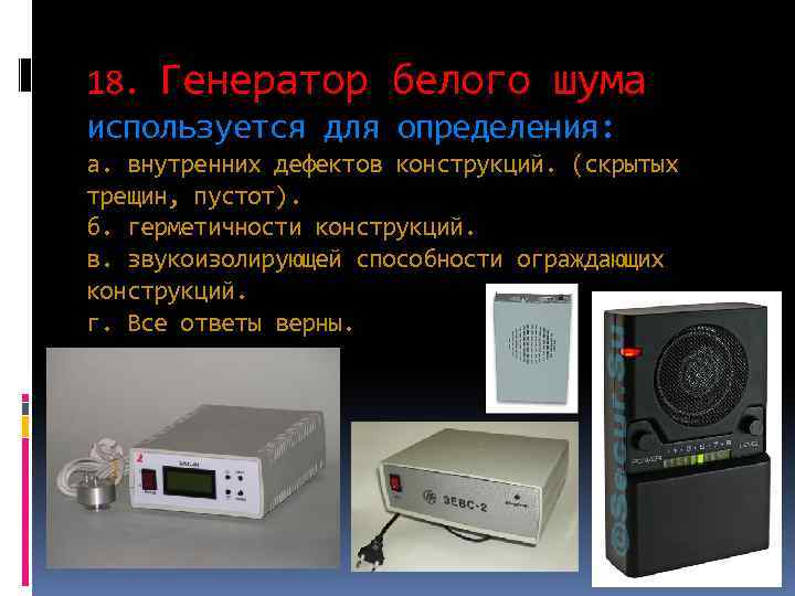 18. Генератор белого шума используется для определения: а. внутренних дефектов конструкций. (скрытых трещин, пустот).