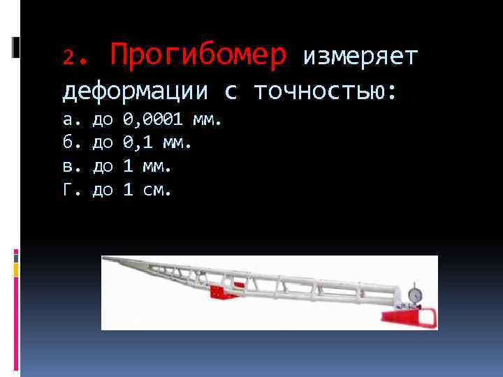 2. Прогибомер измеряет деформации с точностью: а. б. в. Г. до до 0, 0001