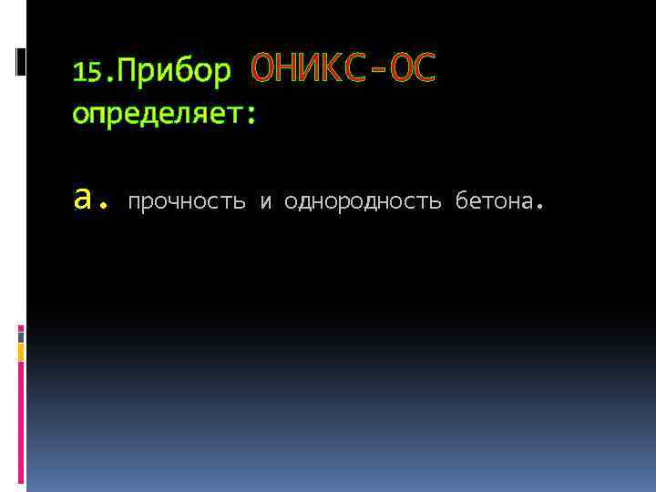 15. Прибор ОНИКС-ОС определяет: а. прочность и однородность бетона. 
