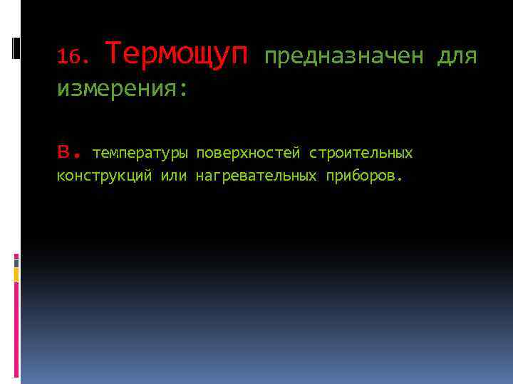 16. Термощуп предназначен для измерения: в. температуры поверхностей строительных конструкций или нагревательных приборов. 