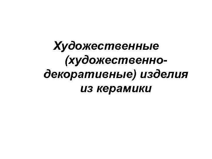 Художественные (художественнодекоративные) изделия из керамики 