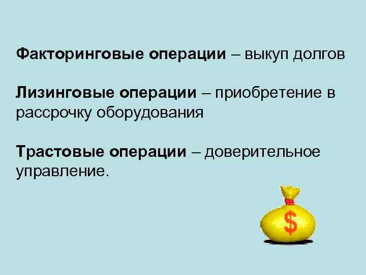 Факторинговые операции – выкуп долгов Лизинговые операции – приобретение в рассрочку оборудования Трастовые операции