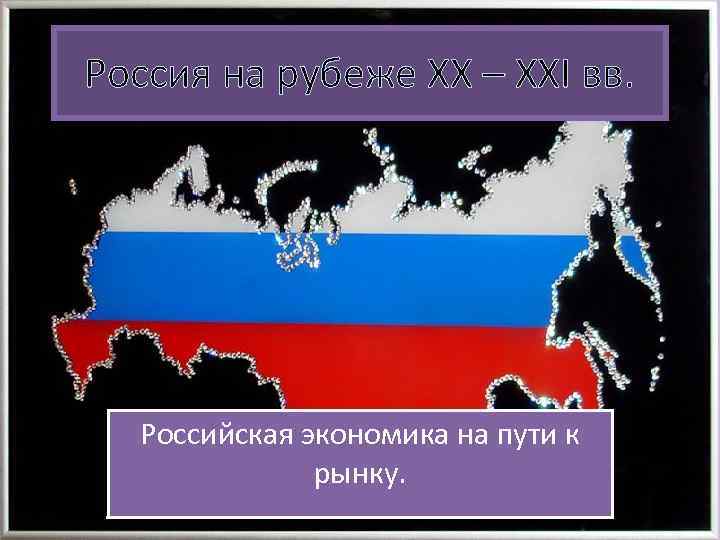 Россия на рубеже XX – XXI вв. Российская экономика на пути к рынку. 