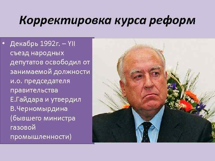 Корректировка курса реформ • Декабрь 1992 г. – YII съезд народных депутатов освободил от