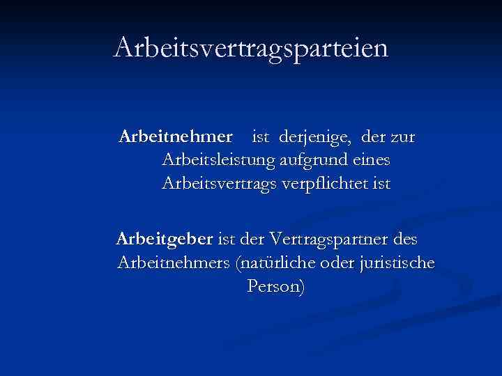 Arbeitsvertragsparteien Arbeitnehmer ist derjenige, der zur Arbeitsleistung aufgrund eines Arbeitsvertrags verpflichtet ist Arbeitgeber ist