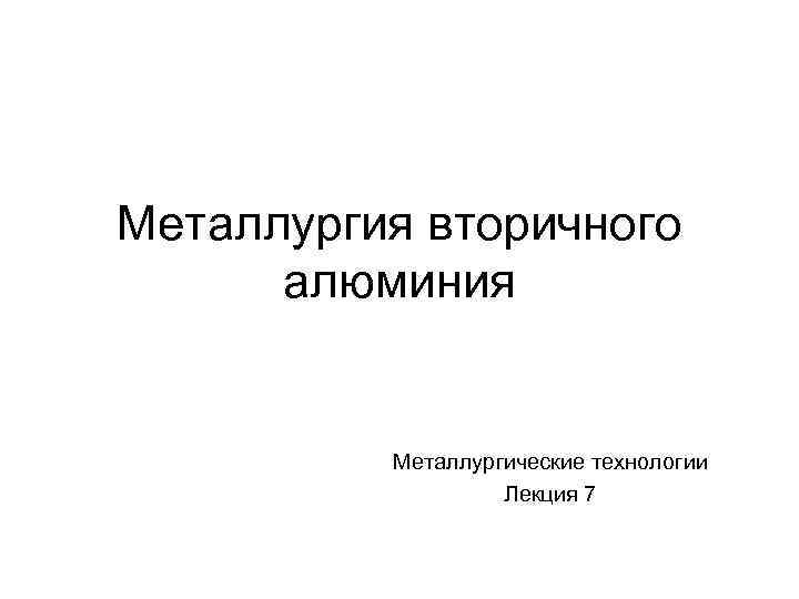 Металлургия вторичного алюминия Металлургические технологии Лекция 7 