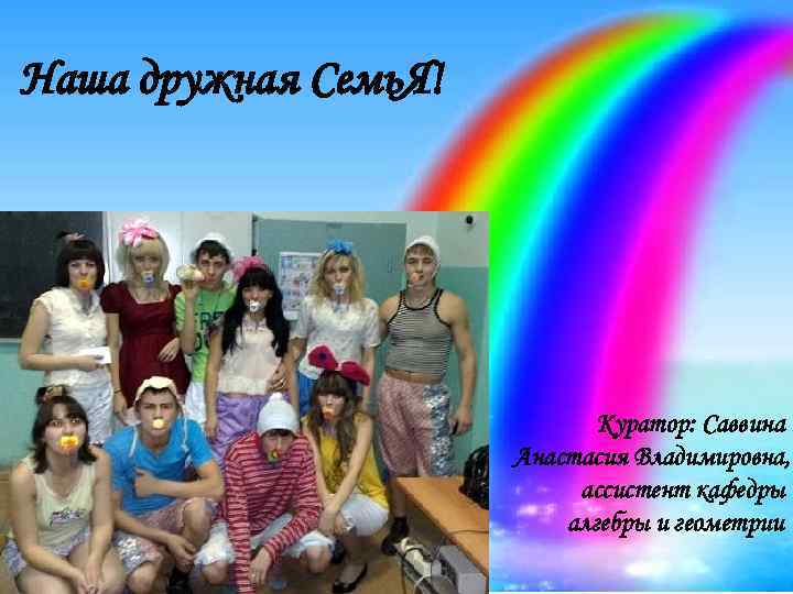 Наша дружная Семь. Я! Куратор: Саввина Анастасия Владимировна, ассистент кафедры алгебры и геометрии 