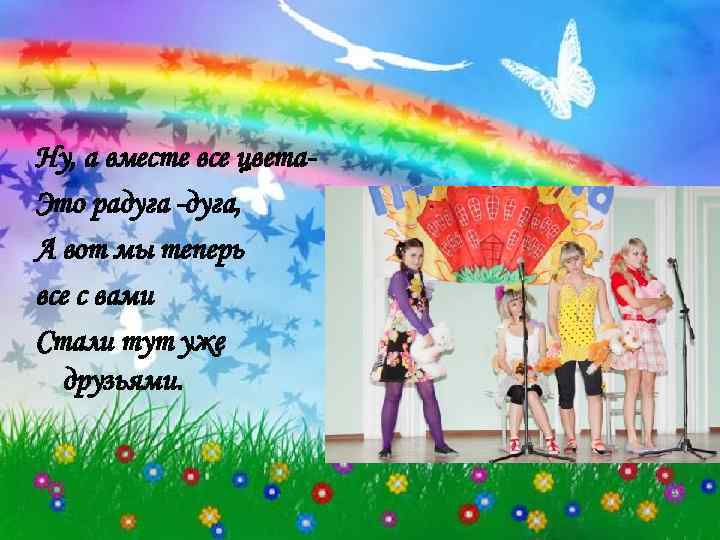 Ну, а вместе все цвета. Это радуга -дуга, А вот мы теперь все с