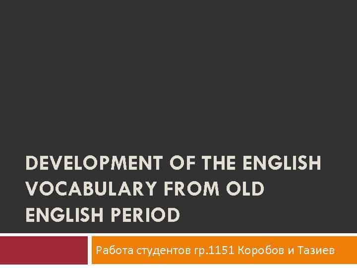 DEVELOPMENT OF THE ENGLISH VOCABULARY FROM OLD ENGLISH PERIOD Работа студентов гр. 1151 Коробов