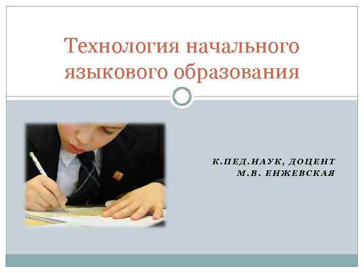 Технология начального языкового образования К. ПЕД. НАУК, ДОЦЕНТ М. В. ЕНЖЕВСКАЯ 