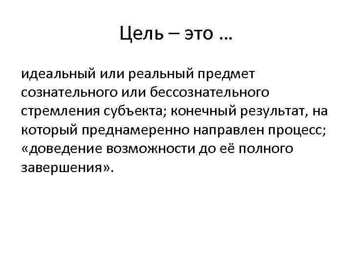 Цель – это … идеальный или реальный предмет сознательного или бессознательного стремления субъекта; конечный