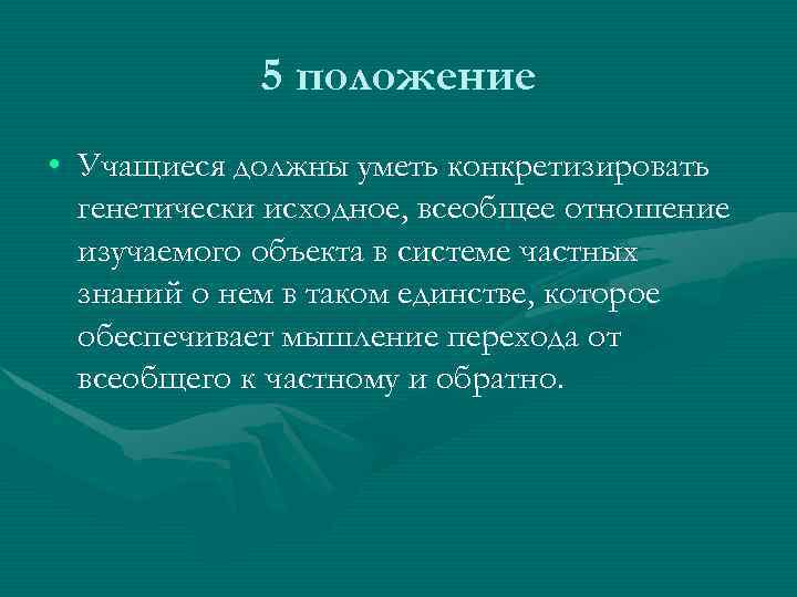 5 положение • Учащиеся должны уметь конкретизировать генетически исходное, всеобщее отношение изучаемого объекта в