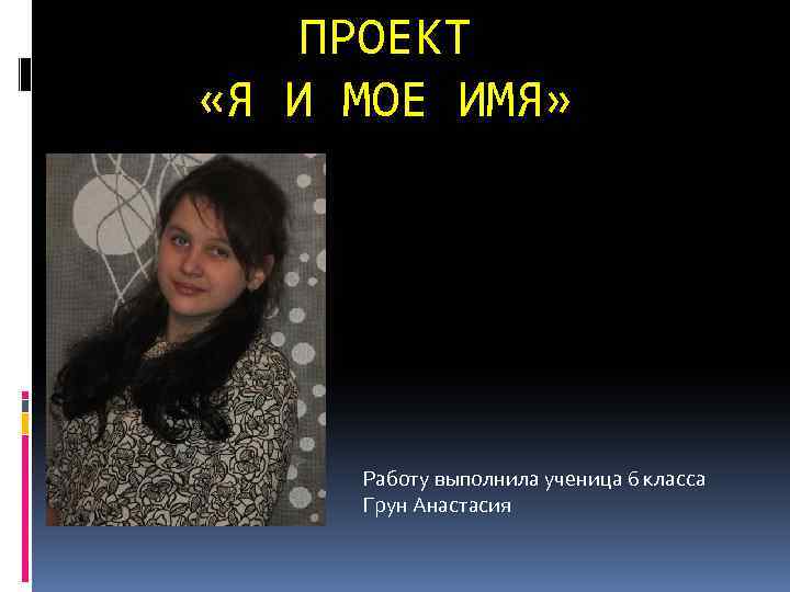 ПРОЕКТ «Я И МОЕ ИМЯ» Работу выполнила ученица 6 класса Грун Анастасия 