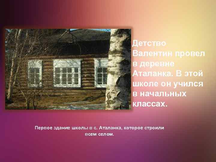 Детство Валентин провел в деревне Аталанка. В этой школе он учился в начальных классах.