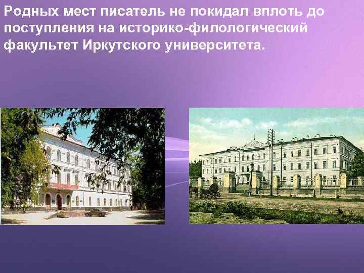 Родных мест писатель не покидал вплоть до поступления на историко-филологический факультет Иркутского университета. 