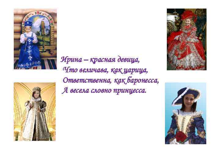 Ирина – красная девица, Что величава, как царица, Ответственна, как баронесса, А весела словно