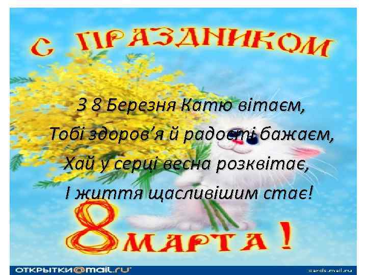 З 8 Березня Катю вітаєм, Тобі здоров’я й радості бажаєм, Хай у серці весна
