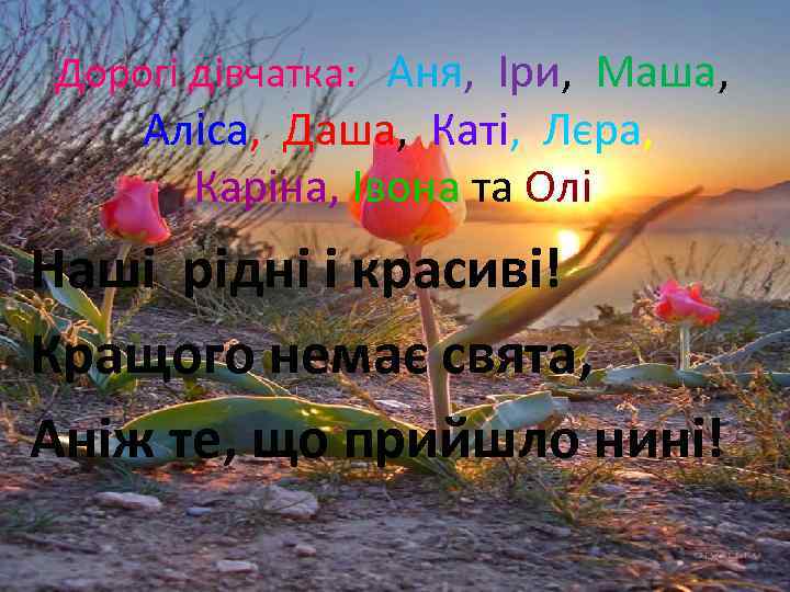 Дорогі дівчатка: Аня, Іри, Маша, Аліса, Даша, Каті, Лєра, Каріна, Івона та Олі Наші