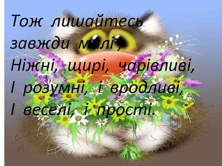 Тож лишайтесь завжди милі , Ніжні, щирі, чарівливі, І розумні, і вродливі, І веселі,