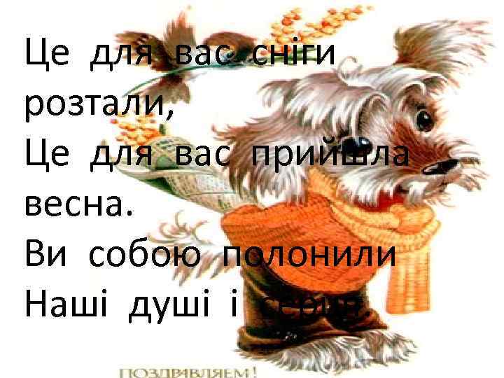 Це для вас сніги розтали, Це для вас прийшла весна. Ви собою полонили Наші