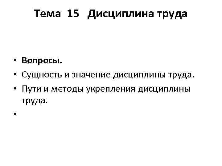 Тема 15 Дисциплина труда • Вопросы. • Сущность и значение дисциплины труда. • Пути