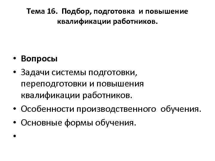 Тема 16. Подбор, подготовка и повышение квалификации работников. • Вопросы • Задачи системы подготовки,