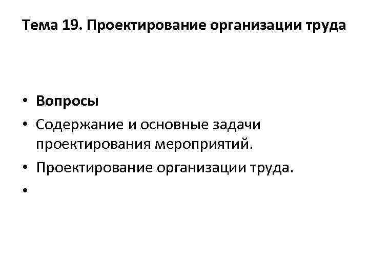 Тема 19. Проектирование организации труда • Вопросы • Содержание и основные задачи проектирования мероприятий.