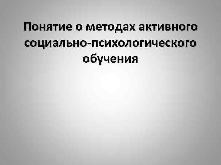 Понятие о методах активного социально-психологического обучения 